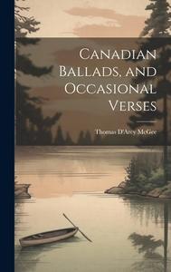 Canadian Ballads, and Occasional Verses di Thomas D'Arcy Mcgee edito da LEGARE STREET PR