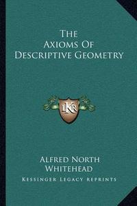 The Axioms of Descriptive Geometry di Alfred North Whitehead edito da Kessinger Publishing
