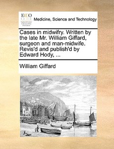 Cases In Midwifry. Written By The Late Mr. William Giffard, Surgeon And Man-midwife. Revis'd And Publish'd By Edward Hody, ... di William Giffard edito da Gale Ecco, Print Editions