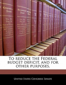To Reduce The Federal Budget Deficit, And For Other Purposes. edito da Bibliogov