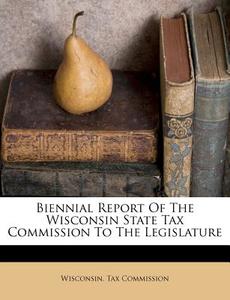 Biennial Report of the Wisconsin State Tax Commission to the Legislature di Wisconsin Tax Commission edito da Nabu Press