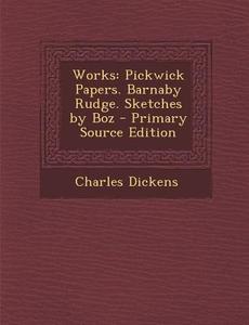 Works: Pickwick Papers. Barnaby Rudge. Sketches by Boz - Primary Source Edition di Charles Dickens edito da Nabu Press