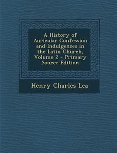 A History of Auricular Confession and Indulgences in the Latin Church, Volume 2 di Henry Charles Lea edito da Nabu Press