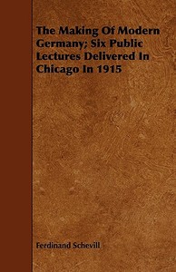 The Making Of Modern Germany; Six Public Lectures Delivered In Chicago In 1915 di Ferdinand Schevill edito da Read Books
