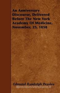 An Anniversary Discourse, Delivered Before the New York Academy of Medicine, November, 25, 1858 di Edmund Randolph Peaslee edito da READ BOOKS