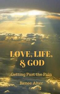 Love, Life, & God: Getting Past the Pain di Renee Alter edito da Createspace