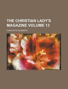 The Christian Lady's Magazine (volume 13) di Charlotte Elizabeth edito da General Books Llc