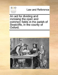 An Act For Dividing And Inclosing The Open And Common Fields In The Parish Of Swalcliffe, In The County Of Oxford. di Multiple Contributors edito da Gale Ecco, Print Editions