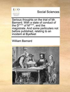 Serious Thoughts On The Trial Of Mr. Barnard. With A State Of Conduct Of The D**** Of M****, And The Magistrate. And Some Particulars Not Before Publi di William Barnard edito da Gale Ecco, Print Editions