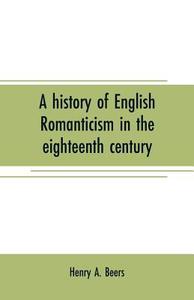 A history of English romanticism in the eighteenth century di Henry A. Beers edito da Alpha Editions