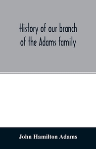 History of our branch of the Adams family di John Hamilton Adams edito da Alpha Editions
