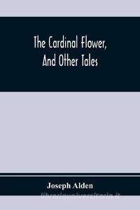 The Cardinal Flower, And Other Tales di Joseph Alden edito da Alpha Editions