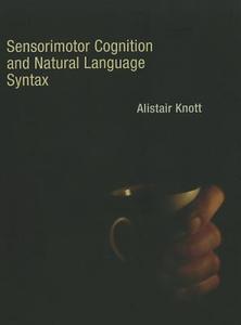 Sensorimotor Cognition and Natural Language Syntax di Alistair Knott edito da MIT Press