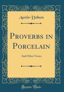 Proverbs in Porcelain: And Other Verses (Classic Reprint) di Austin Dobson edito da Forgotten Books