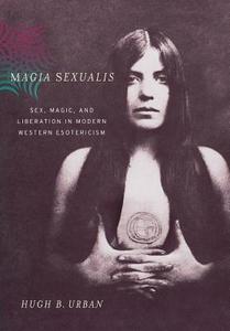 Magia Sexualis: Sex, Magic, and Liberation in Modern Western Esotericism di Hugh B. Urban edito da UNIV OF CALIFORNIA PR