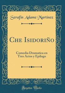 Che Isidorio: Comedia Dramatica En Tres Actos y Epilogo (Classic Reprint) di Seraf-N Adame Mart-Nez edito da Forgotten Books