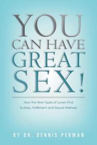 You Can Have Great Sex!: How the Nine Types of Lovers Find Ecstasy, Fulfillment and Sexual Wellness di Dr Dennis Perman edito da Sexual Wellness Press