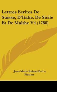 Lettres Ecrites De Suisse, D'italie, De Sicile Et De Malthe V4 (1780) di Jean-Marie Roland De La Platiere edito da Kessinger Publishing Co