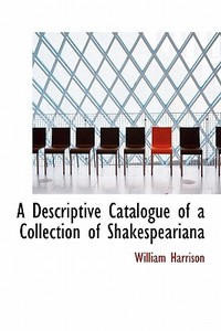 A Descriptive Catalogue Of A Collection Of Shakespeariana di William Harrison edito da Bibliolife