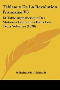 Tableaux de La Revolution Francaise V3: Et Table Alphabetique Des Matieres Contenues Dans Les Trois Volumes (1870) di Wilhelm Adolf Schmidt edito da Kessinger Publishing