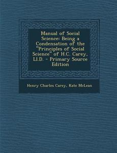 Manual of Social Science: Being a Condensation of the Principles of Social Science of H.C. Carey, LL.D. di Henry Charles Carey, Kate McLean edito da Nabu Press