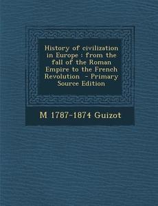 History of Civilization in Europe: From the Fall of the Roman Empire to the French Revolution di M. 1787-1874 Guizot edito da Nabu Press