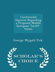 Continental Opinion Regarding A Proposed Middle European Tariff-union - Scholar's Choice Edition di George Mygatt Fisk edito da Scholar's Choice