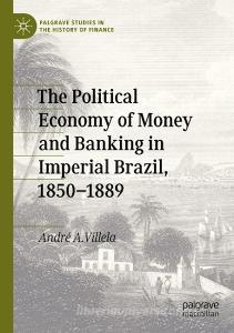 The Political Economy of Money and Banking in Imperial Brazil, 1850-1889 di André A. Villela edito da Springer International Publishing