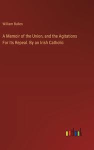 A Memoir of the Union, and the Agitations For Its Repeal. By an Irish Catholic di William Bullen edito da Outlook Verlag