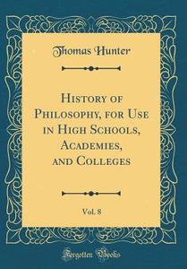 History of Philosophy, for Use in High Schools, Academies, and Colleges, Vol. 8 (Classic Reprint) di Thomas Hunter edito da Forgotten Books
