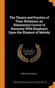 The Theory And Practice Of Tone-relations; An Elementary Course Of Harmony With Emphasis Upon The Element Of Melody di Percy Goetschius edito da Franklin Classics Trade Press