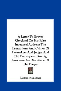 A   Letter to Grover Cleveland on His False Inaugural Address: The Usurpations and Crimes of Lawmakers and Judges and the Consequent Poverty, Ignoranc di Lysander Spooner edito da Kessinger Publishing