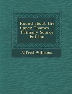 Round about the Upper Thames di Alfred Williams edito da Nabu Press