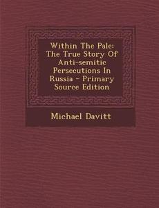 Within the Pale: The True Story of Anti-Semitic Persecutions in Russia - Primary Source Edition di Michael Davitt edito da Nabu Press