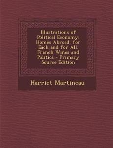 Illustrations of Political Economy: Homes Abroad. for Each and for All. French Wines and Politics - Primary Source Edition di Harriet Martineau edito da Nabu Press