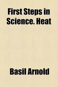 First Steps In Science. Heat di Basil Arnold edito da General Books Llc