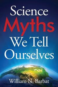 Science Myths We Tell Ourselves di William N. Barbat edito da OUTSKIRTS PR