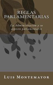 Reglas Parlamentarias: La Administracion y Su Aspecto Parlamentario di Luis Montemayor edito da Createspace