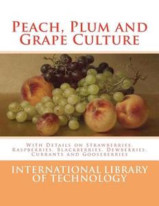Peach, Plum and Grape Culture: With Details on Strawberries, Raspberries, Blackberries, Dewberries, Currants and Gooseberries di International Library of Technology edito da Createspace Independent Publishing Platform