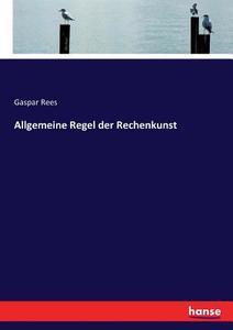 Allgemeine Regel der Rechenkunst di Gaspar Rees edito da hansebooks