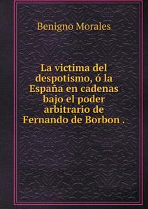 La Victima Del Despotismo, O La Espana En Cadenas Bajo El Poder Arbitrario De Fernando De Borbon di Benigno Morales edito da Book On Demand Ltd.