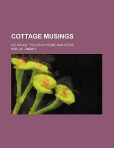 Cottage Musings; Or, Select Pieces In Prose And Verse di Mrs M. Conkey edito da General Books Llc