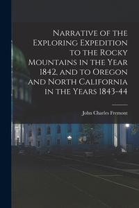 Narrative of the Exploring Expedition to the Rocky Mountains in the Year 1842, and to Oregon and North California in the Years 1843-44 di John Charles Fremont edito da LEGARE STREET PR