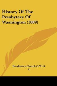 History of the Presbytery of Washington (1889) di Presbyterian Church in U S A, Presbytery Church of U. S. a. edito da Kessinger Publishing