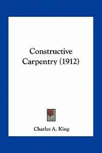 Constructive Carpentry (1912) di Charles Albert King edito da Kessinger Publishing