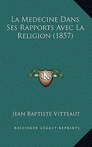La Medecine Dans Ses Rapports Avec La Religion (1857) di Jean Baptiste Vitteaut edito da Kessinger Publishing