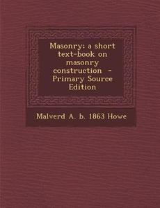 Masonry; A Short Text-Book on Masonry Construction di Malverd a. B. 1863 Howe edito da Nabu Press