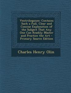Ventriloquism: Contains Such a Full, Clear and Concise Explanation of the Subject That Any One Can Readily Master and Practice the AR di Charles Henry Olin edito da Nabu Press