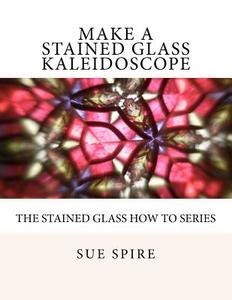 Make a Stained Glass Kaleidoscope di Sue Spire edito da Createspace
