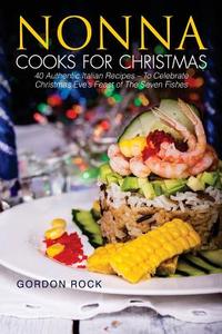Nonna Cooks for Christmas: 40 Authentic Italian Recipes - To Celebrate Christmas Eve's Feast of the Seven Fishes di Gordon Rock edito da Createspace Independent Publishing Platform